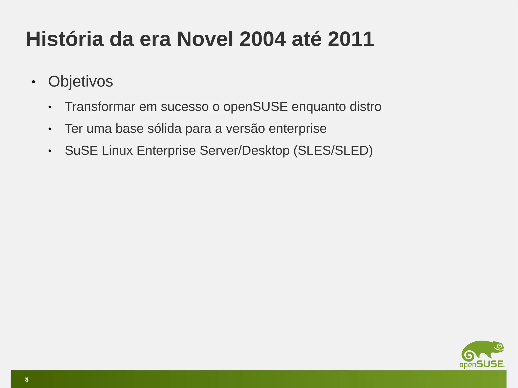 História da era Novel 2004 até 2011
•

Objetivos
•
•

Ter uma base sólida para a versão enterprise

•

8

Transformar em sucesso o openSUSE enquanto distro
SuSE Linux Enterprise Server/Desktop (SLES/SLED)

 