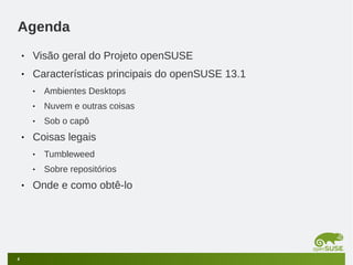 Agenda
•

Visão geral do Projeto openSUSE

•

Características principais do openSUSE 13.1
•
•

Nuvem e outras coisas

•

•

Ambientes Desktops
Sob o capô

Coisas legais
•
•

•

4

Tumbleweed
Sobre repositórios

Onde e como obtê-lo

 