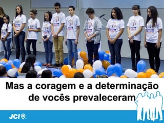 Mas a coragem e a determinação
de vocês prevaleceram
 