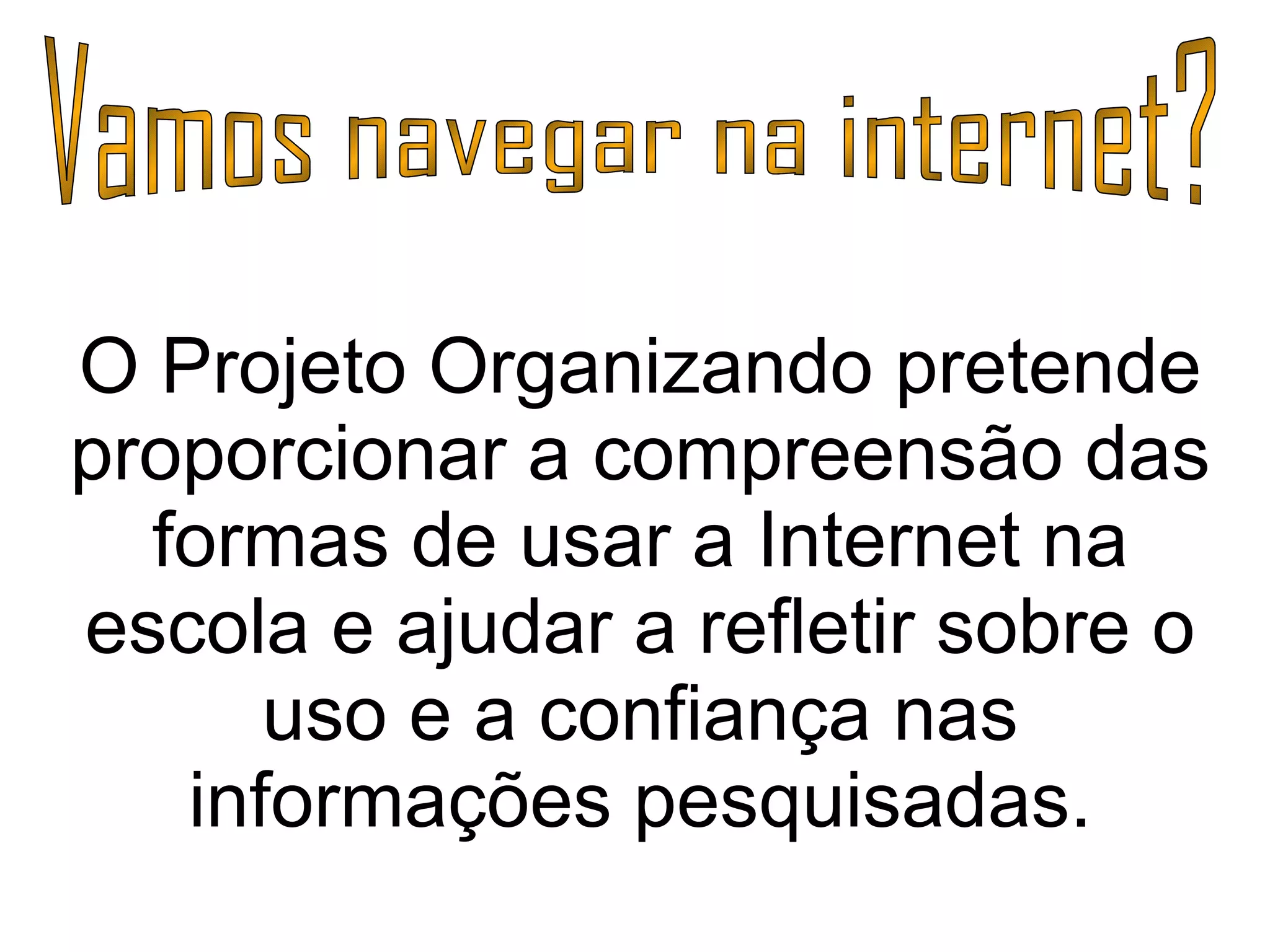 O Projeto Organizando pretende proporcionar a compreensão das formas de usar a Internet na escola e ajudar a refletir sobre o uso e a confiança nas informações pesquisadas. Vamos navegar na internet? 