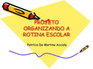 PROJETO
ORGANIZANDO A
ROTINA ESCOLAR
 Patrícia De Martino Accioly
 