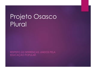 Projeto Osasco
Plural
RESPEITO ÀS DIFERENÇAS, UNIDOS PELA
EDUCAÇÃO POPULAR.
 