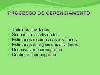  Definir as atividades
 Seqüenciar as atividades
 Estimar os recursos das atividades
 Estimar as durações das atividades
 Desenvolver o cronograma
 Controlar o cronograma
 