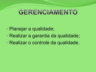 Planejar a qualidade;
Realizar a garantia da qualidade;
Realizar o controle da qualidade.
 
