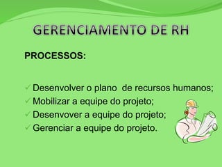PROCESSOS:
 Desenvolver o plano de recursos humanos;
 Mobilizar a equipe do projeto;
 Desenvover a equipe do projeto;
 Gerenciar a equipe do projeto.
 