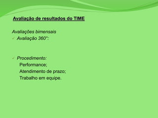 Avaliação de resultados do TIME
Avaliações bimensais
 Avaliação 360°:
 Procedimento:
Performance;
Atendimento de prazo;
Trabalho em equipe.
 