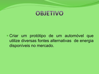  Criar um protótipo de um automóvel que
utilize diversas fontes alternativas de energia
disponíveis no mercado.
 