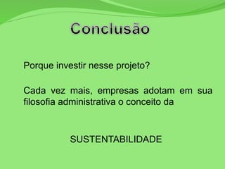 Porque investir nesse projeto?
Cada vez mais, empresas adotam em sua
filosofia administrativa o conceito da
SUSTENTABILIDADE
 