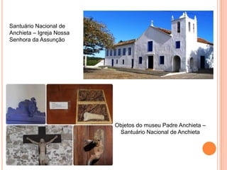 Objetos do museu Padre Anchieta –
Santuário Nacional de Anchieta
Santuário Nacional de
Anchieta – Igreja Nossa
Senhora da Assunção
 