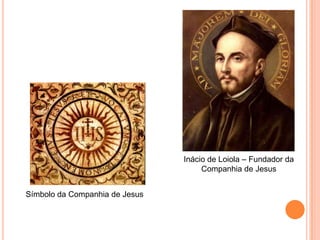 Símbolo da Companhia de Jesus
Inácio de Loiola – Fundador da
Companhia de Jesus
 