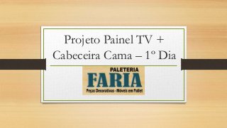 Projeto Painel TV +
Cabeceira Cama – 1º Dia
 