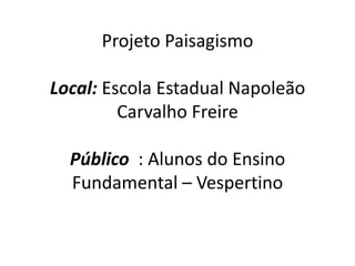 Projeto Paisagismo

Local: Escola Estadual Napoleão
         Carvalho Freire

  Público : Alunos do Ensino
  Fundamental – Vespertino
 