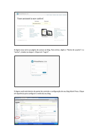 4) Agora essa será sua página de acesso ao blog. Para entrar, digite o “Nome de usuário” e a 
“senha”, criados na etapa 1. Clique em “Log In”. 




5) Agora você está dentro do painel de controle e configuração de seu blog Word Press. Clique 
em Aparência para configurar o estilo do seu blog. 
 