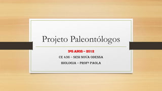 Projeto Paleontólogos
3ºs anos – 2012
CE 436 – SESI NOVA ODESSA
BIOLOGIA – PROFª PAOLA
 