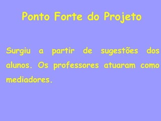Ponto Forte do Projeto


Surgiu   a   partir   de   sugestões   dos
alunos. Os professores atuaram como
mediadores.
 
