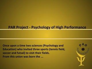 PAR Project - Psychology of High Performance

Once upon a time two sciences (Psychology and
Education) who invited three sports (tennis field,
soccer and futsal) to visit their fields.
From this union was born the ...

 
