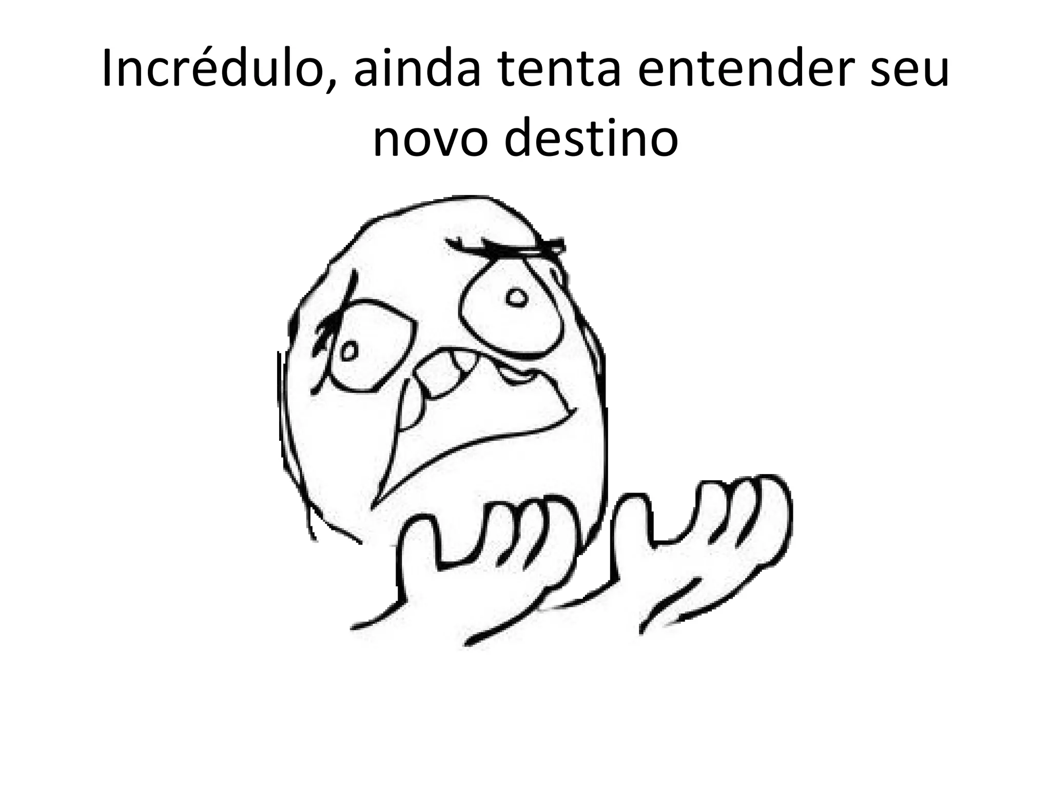 Incrédulo, ainda tenta entender seu novo destino 