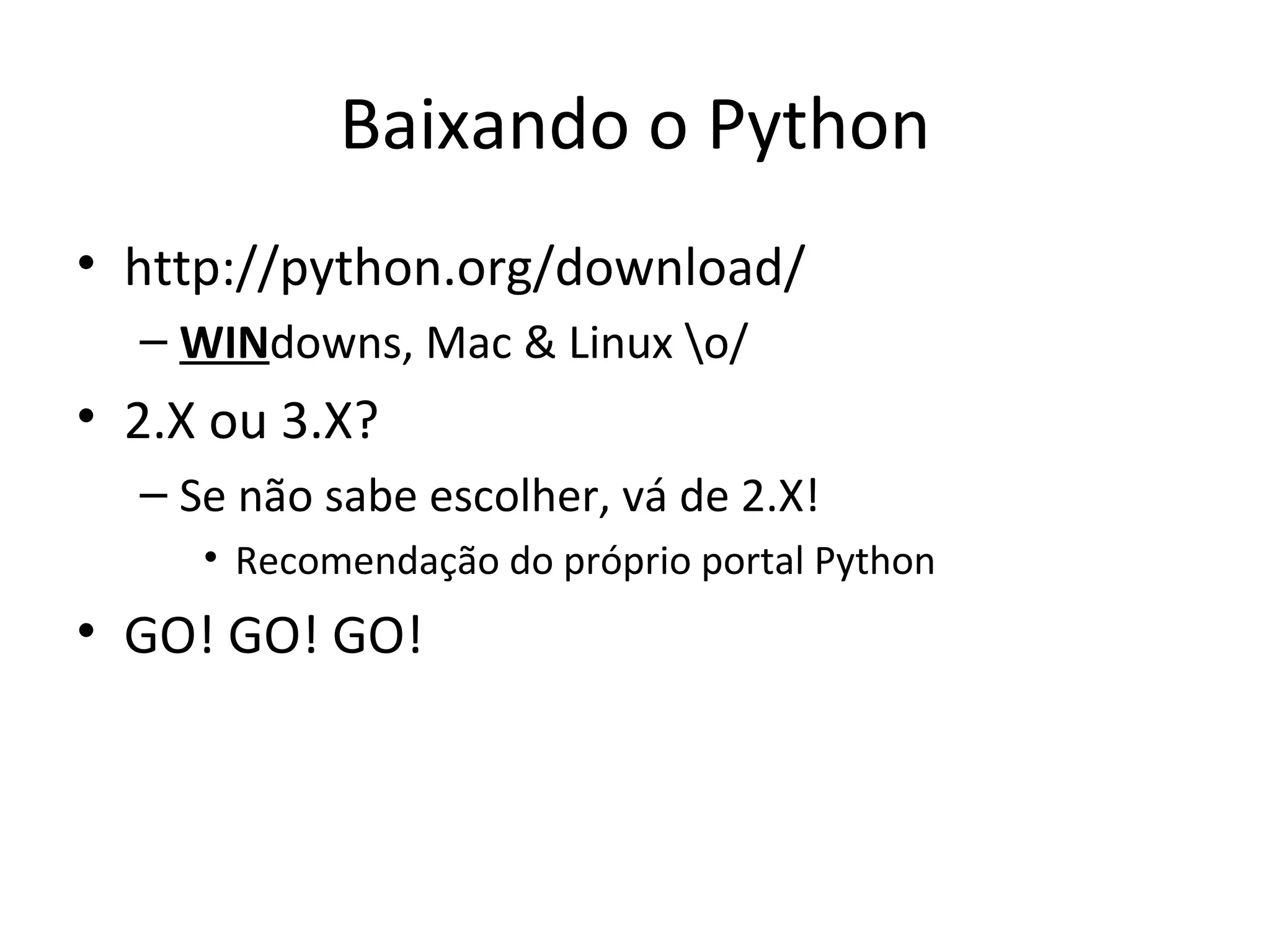 Baixando o Python http://python.org/download/ WIN downs, Mac & Linux \o/ 2.X ou 3.X? Se não sabe escolher, vá de 2.X! Recomendação do próprio portal Python GO! GO! GO! 