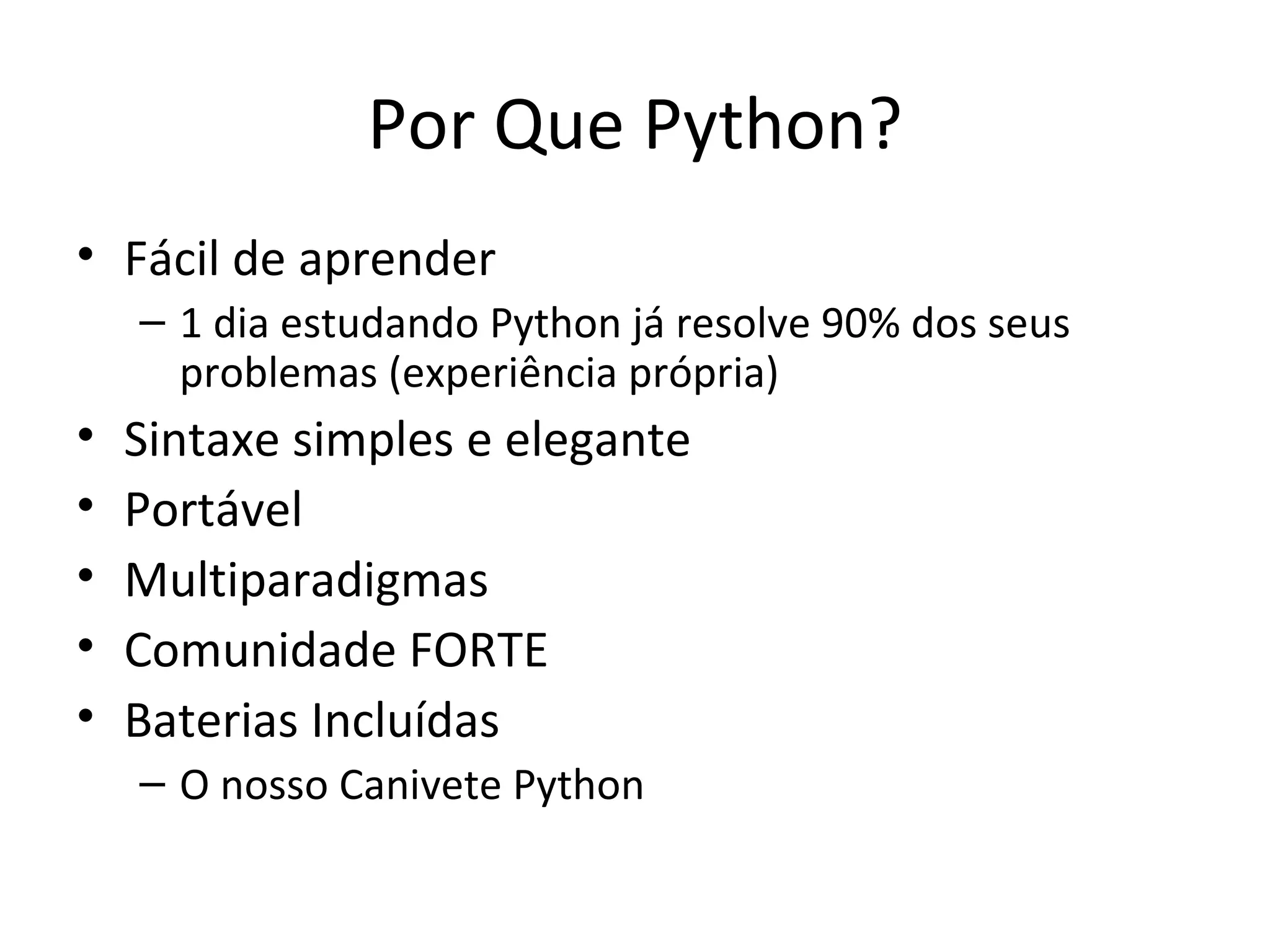 Por Que Python? Fácil de aprender 1 dia estudando Python já resolve 90% dos seus problemas (experiência própria) Sintaxe simples e elegante Portável Multiparadigmas Comunidade FORTE Baterias Incluídas O nosso Canivete Python 