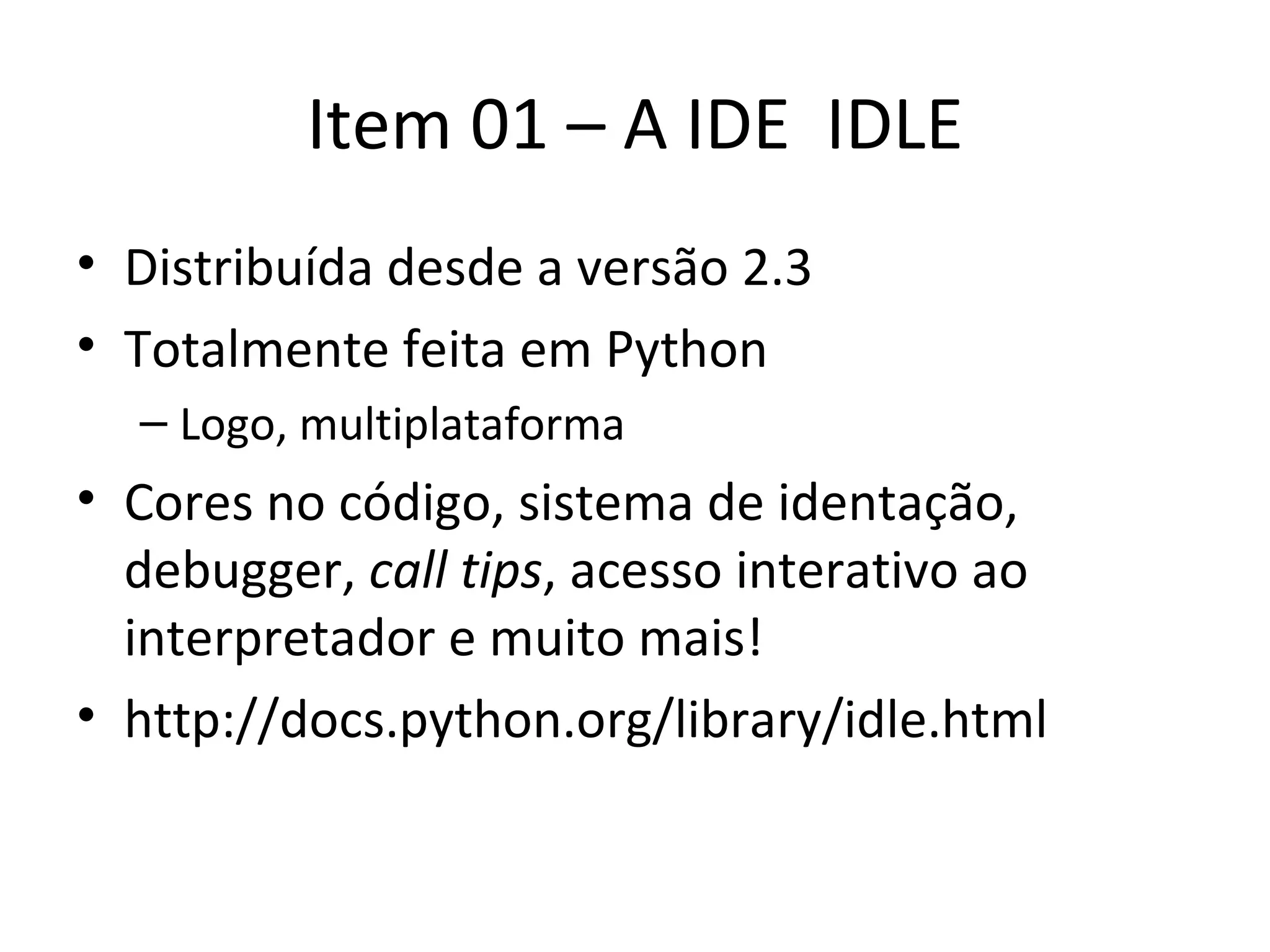 Item 01 – A IDE  IDLE Distribuída desde a versão 2.3 Totalmente feita em Python Logo, multiplataforma Cores no código, sistema de identação, debugger,  call tips , acesso interativo ao interpretador e muito mais! http://docs.python.org/library/idle.html 