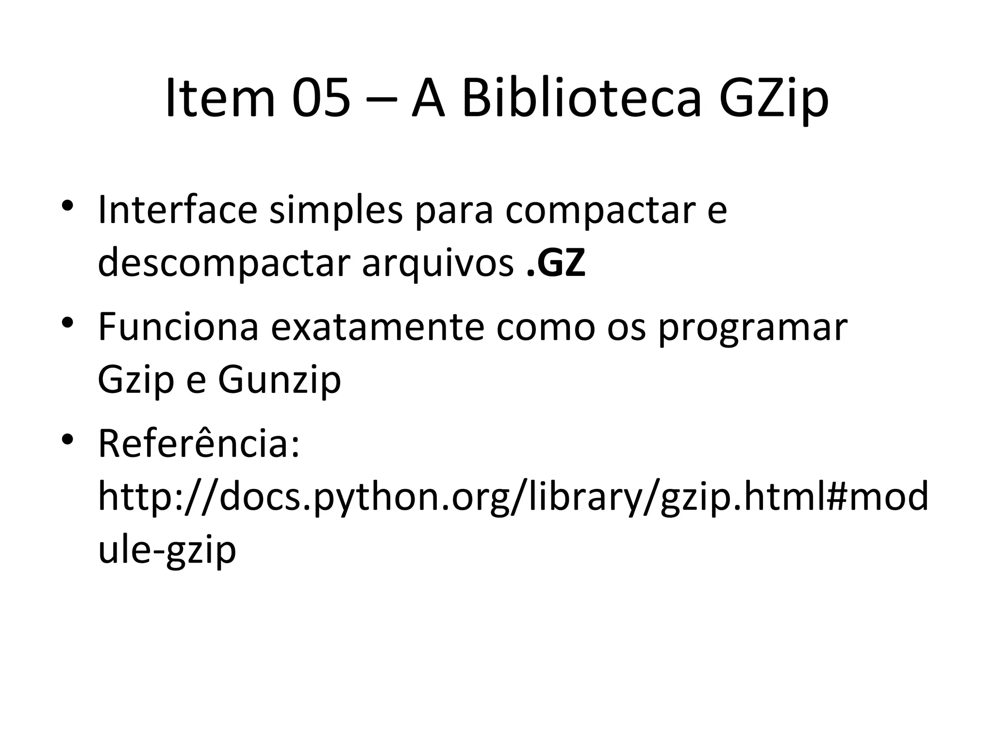 Item 05 – A Biblioteca GZip Interface simples para compactar e descompactar arquivos  .GZ Funciona exatamente como os programar Gzip e Gunzip Referência: http://docs.python.org/library/gzip.html#module-gzip 