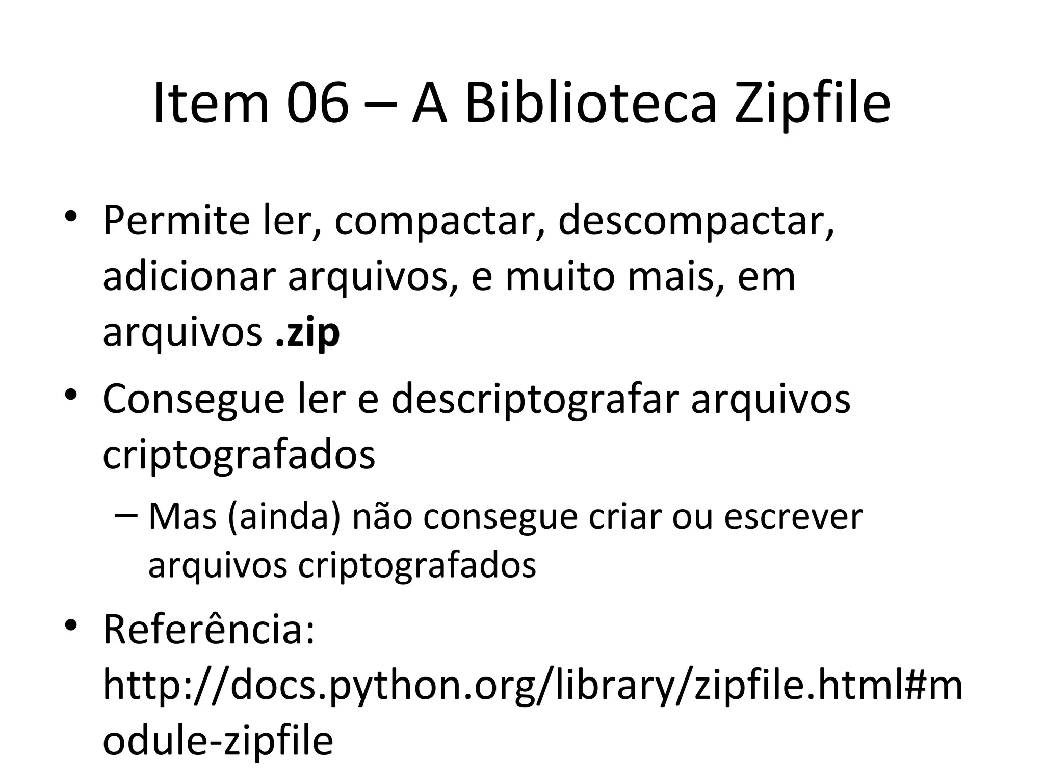 Item 06 – A Biblioteca Zipfile Permite ler, compactar, descompactar, adicionar arquivos, e muito mais, em arquivos  .zip Consegue ler e descriptografar arquivos  criptografados Mas (ainda) não consegue criar ou escrever arquivos criptografados Referência: http://docs.python.org/library/zipfile.html#module-zipfile 