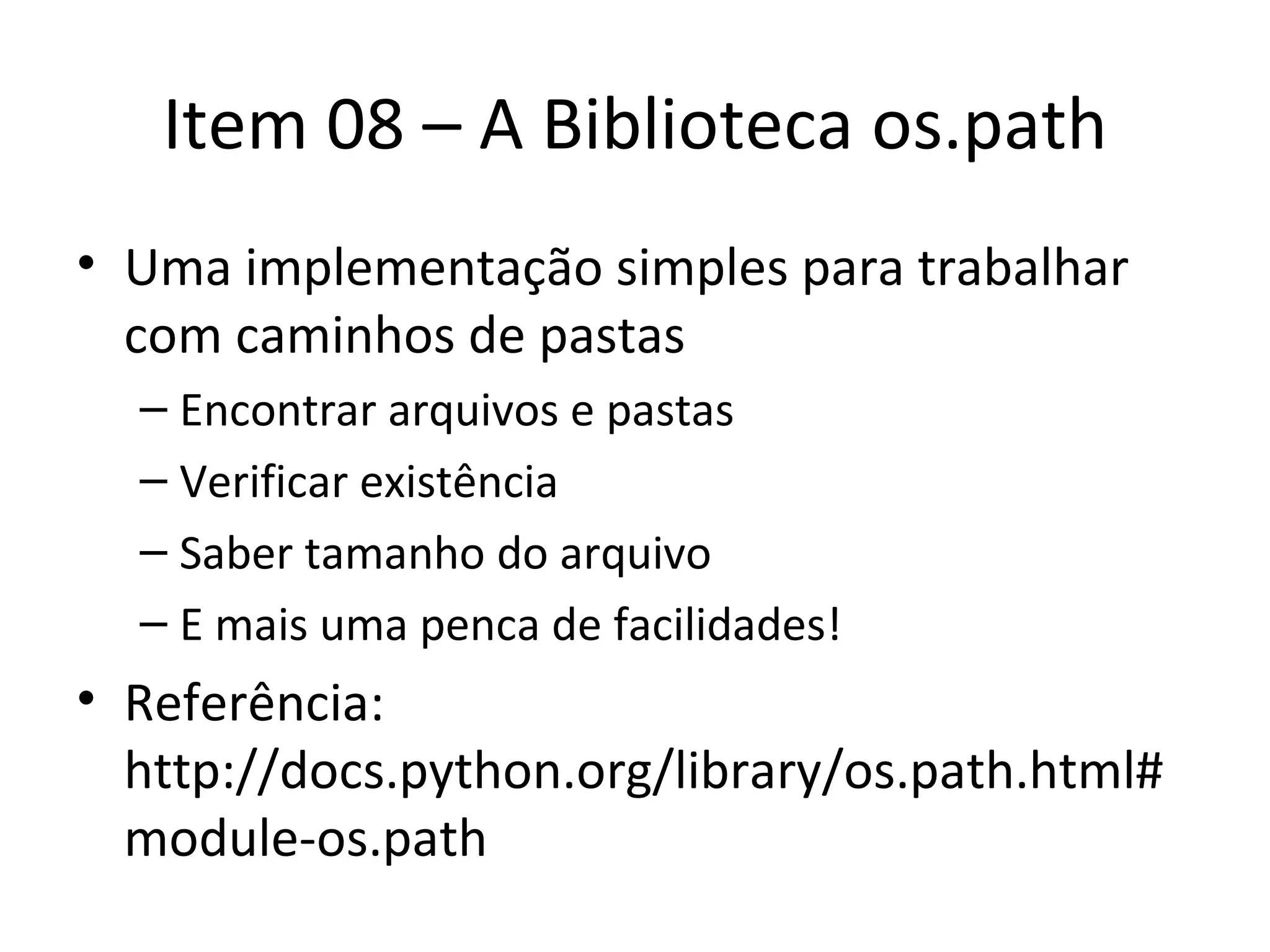 Item 08 – A Biblioteca os.path Uma implementação simples para trabalhar com caminhos de pastas Encontrar arquivos e pastas Verificar existência Saber tamanho do arquivo E mais uma penca de facilidades! Referência: http://docs.python.org/library/os.path.html#module-os.path 
