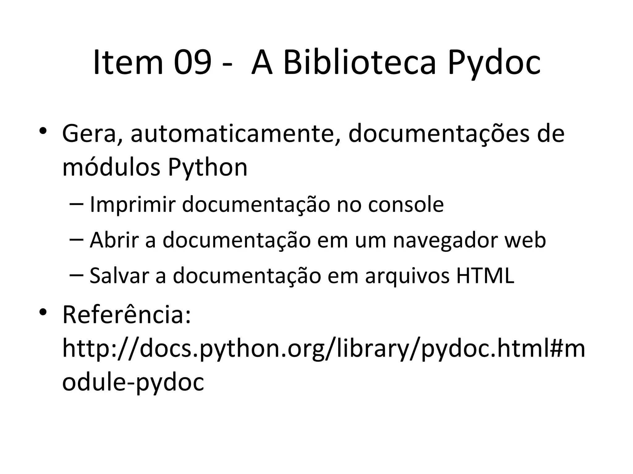 Item 09 -  A Biblioteca Pydoc Gera, automaticamente, documentações de módulos Python Imprimir documentação no console Abrir a documentação em um navegador web Salvar a documentação em arquivos HTML Referência: http://docs.python.org/library/pydoc.html#module-pydoc 