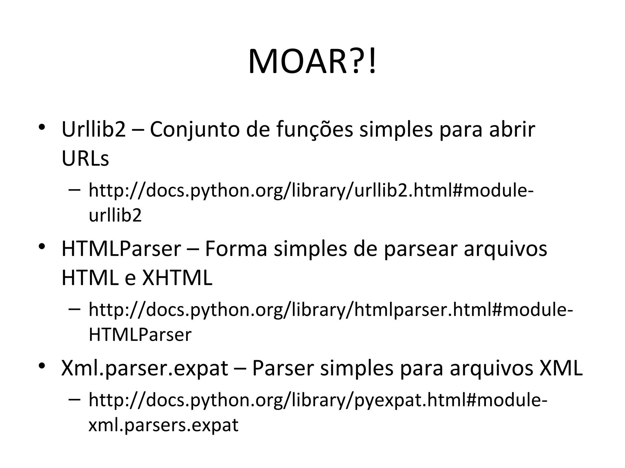 MOAR?! Urllib2 – Conjunto de funções simples para abrir URLs http://docs.python.org/library/urllib2.html#module-urllib2 HTMLParser – Forma simples de parsear arquivos HTML e XHTML http://docs.python.org/library/htmlparser.html#module-HTMLParser Xml.parser.expat – Parser simples para arquivos XML http://docs.python.org/library/pyexpat.html#module-xml.parsers.expat 