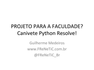 PROJETO PARA A FACULDADE? Canivete Python Resolve! Guilherme Medeiros www.FReNeTiC.com.br @FReNeTiC_Br 