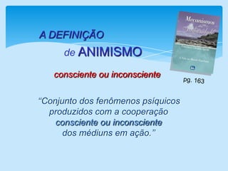 A DEFINIÇÃO de ANIMISMO consciente ou inconsciente pg. 163     ‘‘Conjunto dos fenômenos psíquicos                                                     produzidos com a cooperação                                                       consciente ou inconsciente                                                            dos médiuns em ação.’’ 