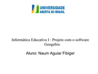 Informática Educativa I : Projeto com o software 
Geogebra 
Aluno: Naum Aguiar Fibiger 
 