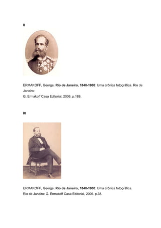 II
ERMAKOFF, George. Rio de Janeiro, 1840-1900: Uma crônica fotográfica. Rio de
Janeiro:
G. Ermakoff Casa Editorial, 2006. p.189.
III
ERMAKOFF, George. Rio de Janeiro, 1840-1900: Uma crônica fotográfica.
Rio de Janeiro: G. Ermakoff Casa Editorial, 2006. p.38.
 