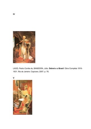 IV
LAGO, Pedro Corrêa do; BANDEIRA, Júlio. Debret e o Brasil: Obra Completa 1816-
1831. Rio de Janeiro: Capivara, 2007. p. 78.
V
 