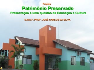Projeto

       Patrimônio Preservado
Preservação é uma questão de Educação e Cultura

        E.M.E.F. PROF. JOSÉ CARLOS DA SILVA
 