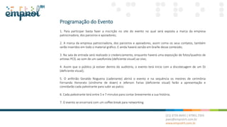 Programação do Evento
1. Para participar basta fazer a inscrição no site do evento no qual será exposta a marca da empresa
patrocinadora, dos parceiros e apoiadores;
2. A marca da empresa patrocinadora, dos parceiros e apoiadores, assim como os seus contatos, também
serão inseridos em todo o material gráfico. E ainda haverá versão em braille desse conteúdo;
3. Na sala de entrada será realizado o credenciamento, enquanto haverá uma exposição de fotos/quadros de
artistas PCD, ao som de um saxofonista (deficiente visual) ao vivo;
4. Assim que o público já estiver dentro do auditório, o evento terá início com a discotecagem de um DJ
(deficiente visual);
5. O anfitrião Geraldo Nogueira (cadeirante) abrirá o evento e na sequência os mestres de cerimônia
Fernanda Honorato (síndrome de down) e Jeferson Farias (deficiente visual) farão a apresentação e
convidarão cada palestrante para subir ao palco;
6. Cada palestrante terá entre 5 e 7 minutos para contar brevemente a sua história;
7. O evento se encerrará com um coffee break para networking.
 