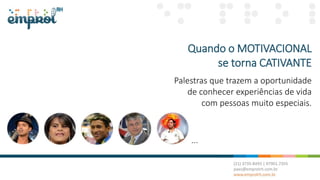 Quando o MOTIVACIONAL
se torna CATIVANTE
Palestras que trazem a oportunidade
de conhecer experiências de vida
com pessoas muito especiais.
...
 