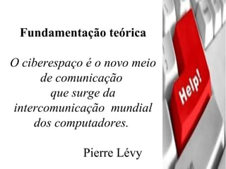 Fundamentação teórica O ciberespaço é o novo meio de comunicação  que surge da intercomunicação  mundial dos computadores.  Pierre Lévy 