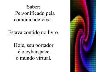 Saber: Personificado pela comunidade viva.  Estava contido no livro. Hoje, seu portador é o cyberspace,  o mundo virtual. 