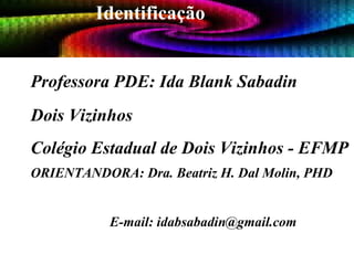 Identificação Professora PDE: Ida Blank Sabadin Dois Vizinhos Colégio Estadual de Dois Vizinhos - EFMP   ORIENTANDORA: Dra. Beatriz H. Dal Molin, PHD  E-mail: idabsabadin@gmail.com 
