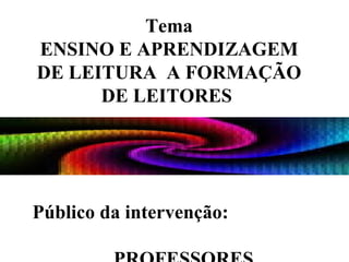Tema ENSINO E APRENDIZAGEM DE LEITURA  A FORMAÇÃO DE LEITORES  Público da intervenção:  PROFESSORES 