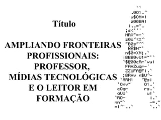 Título AMPLIANDO FRONTEIRAS PROFISSIONAIS: PROFESSOR,  MÍDIAS TECNOLÓGICAS E O LEITOR EM FORMAÇÃO 