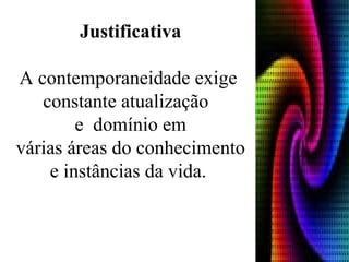 Justificativa A contemporaneidade exige constante atualização  e  domínio em várias áreas do conhecimento e instâncias da vida.  