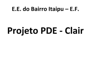 E.E. do Bairro Itaipu – E.F.
Projeto PDE - Clair
 