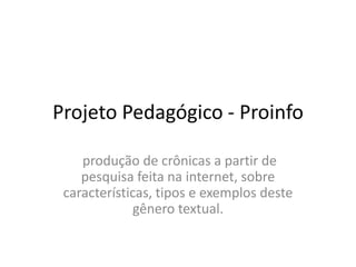 Projeto Pedagógico - Proinfo

    produção de crônicas a partir de
    pesquisa feita na internet, sobre
 características, tipos e exemplos deste
              gênero textual.
 
