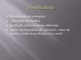    Diversidade de exemplos,
    liberdade de escolha,
   produção texto de forma diferente,
   maior oportunidade de correções antes de
    passar o texto ao professor, via e-mail.
 