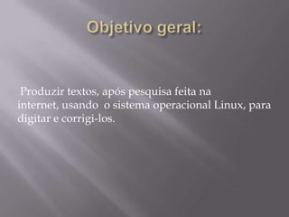 Produzir textos, após pesquisa feita na
internet, usando o sistema operacional Linux, para
digitar e corrigi-los.
 