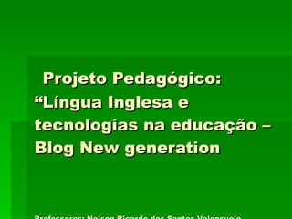 Projeto Pedagógico:  “Língua Inglesa e tecnologias na educação – Blog New generation Professores: Nelson Ricardo dos Santos Valensuelo  Eva Maria Souza (STE Noturno) 