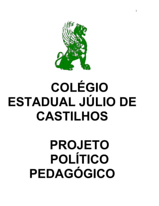 1




     COLÉGIO
ESTADUAL JÚLIO DE
   CASTILHOS

    PROJETO
    POLÍTICO
  PEDAGÓGICO
 