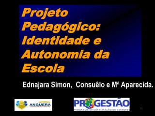 Projeto
Pedagógico:
Identidade e
Autonomia da
Escola
Ednajara Simon, Consuêlo e Mª Aparecida.

                                   1
 